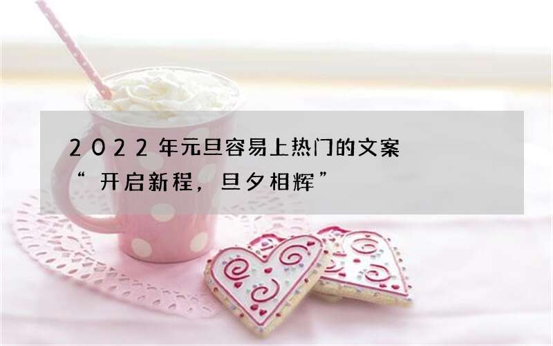 2022年元旦容易上热门的文案    &ldquo;开启新程，旦夕相辉&rdquo;